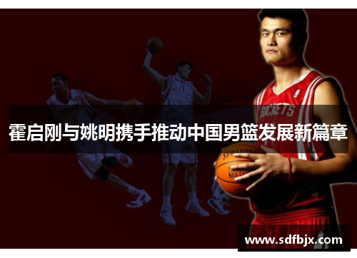霍启刚与姚明携手推动中国男篮发展新篇章