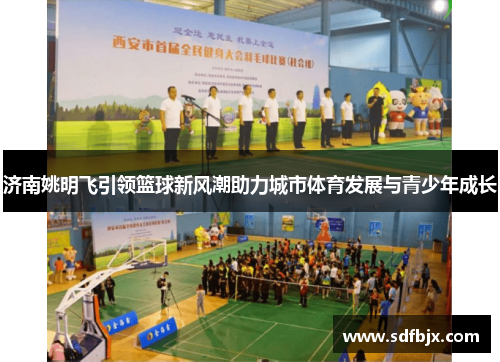 济南姚明飞引领篮球新风潮助力城市体育发展与青少年成长