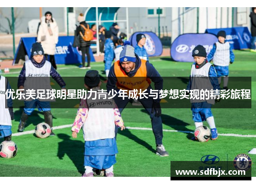 优乐美足球明星助力青少年成长与梦想实现的精彩旅程