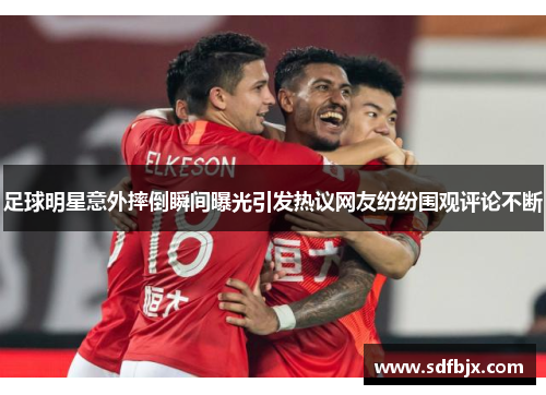 足球明星意外摔倒瞬间曝光引发热议网友纷纷围观评论不断