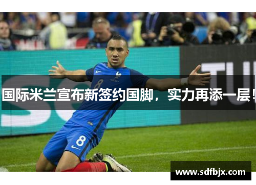 国际米兰宣布新签约国脚，实力再添一层！