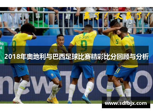 2018年奥地利与巴西足球比赛精彩比分回顾与分析