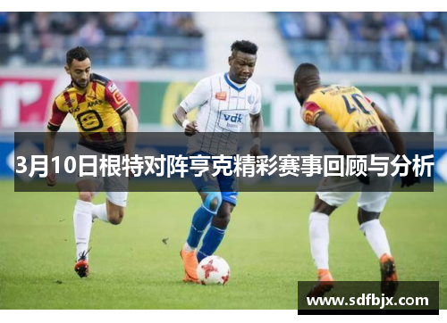 3月10日根特对阵亨克精彩赛事回顾与分析