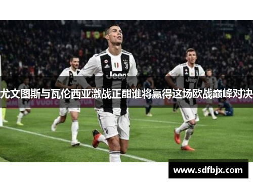 尤文图斯与瓦伦西亚激战正酣谁将赢得这场欧战巅峰对决