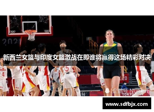 新西兰女篮与印度女篮激战在即谁将赢得这场精彩对决