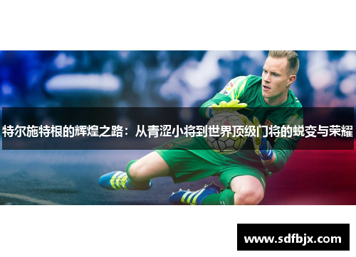特尔施特根的辉煌之路：从青涩小将到世界顶级门将的蜕变与荣耀