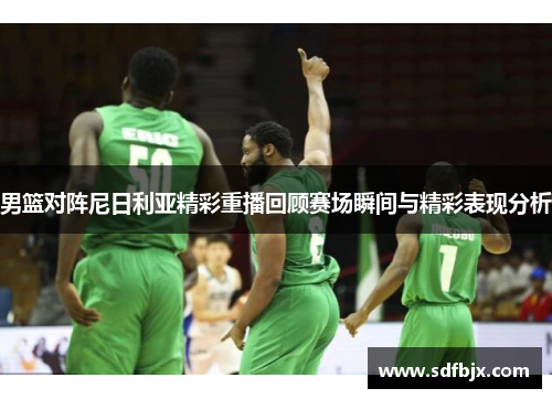 男篮对阵尼日利亚精彩重播回顾赛场瞬间与精彩表现分析