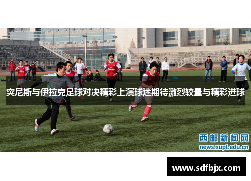 突尼斯与伊拉克足球对决精彩上演球迷期待激烈较量与精彩进球