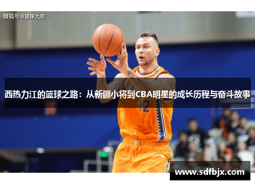 西热力江的篮球之路：从新疆小将到CBA明星的成长历程与奋斗故事